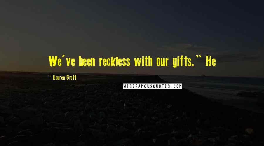 Lauren Groff Quotes: We've been reckless with our gifts." He