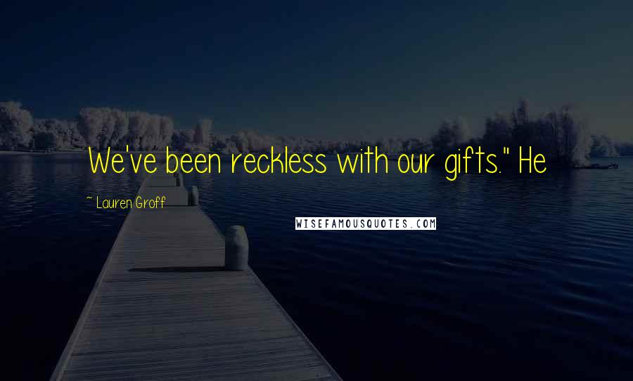Lauren Groff Quotes: We've been reckless with our gifts." He