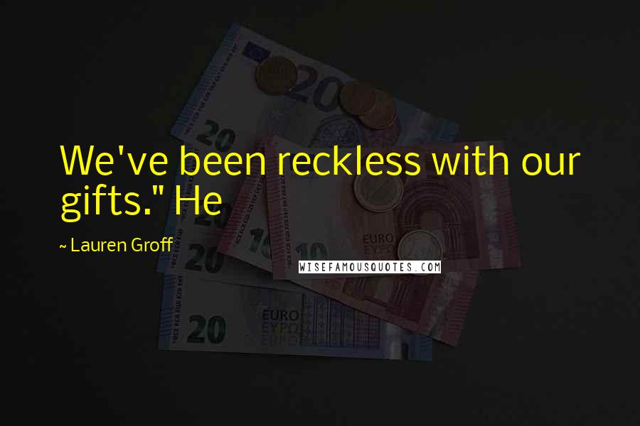 Lauren Groff Quotes: We've been reckless with our gifts." He