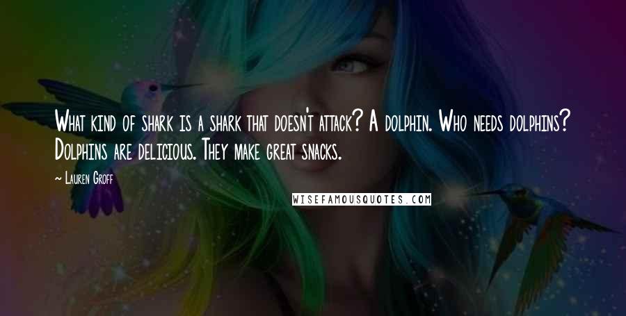 Lauren Groff Quotes: What kind of shark is a shark that doesn't attack? A dolphin. Who needs dolphins? Dolphins are delicious. They make great snacks.