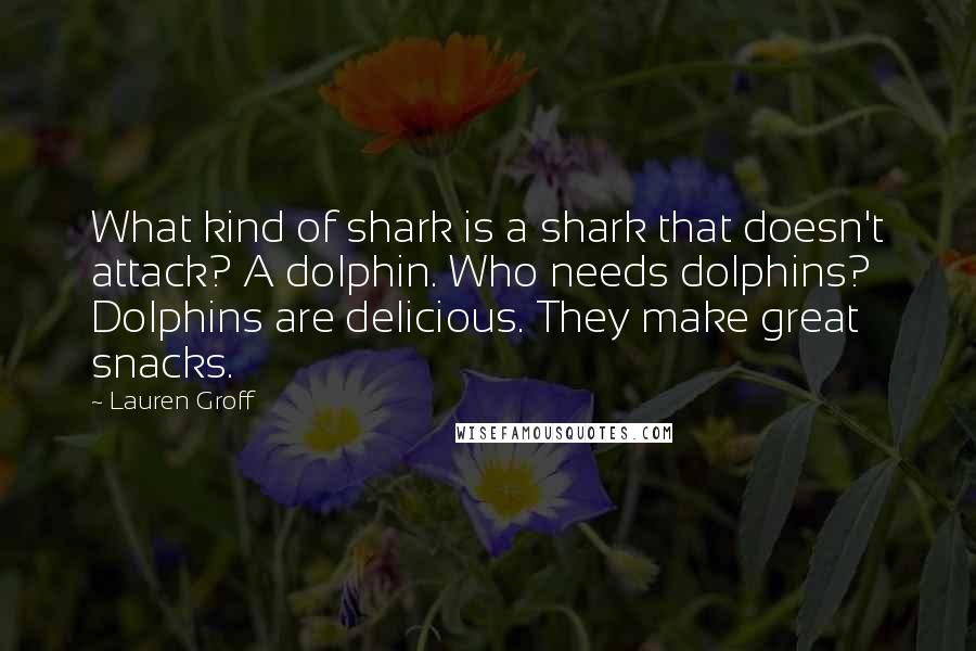 Lauren Groff Quotes: What kind of shark is a shark that doesn't attack? A dolphin. Who needs dolphins? Dolphins are delicious. They make great snacks.