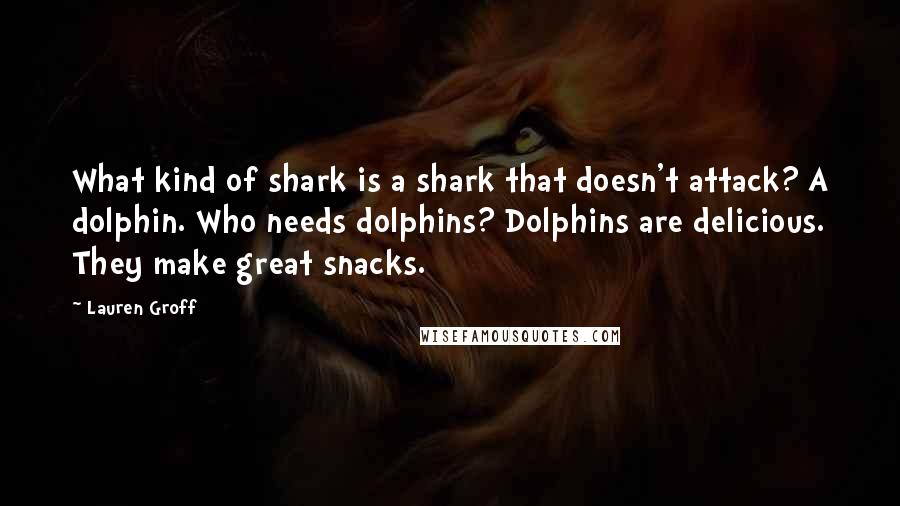 Lauren Groff Quotes: What kind of shark is a shark that doesn't attack? A dolphin. Who needs dolphins? Dolphins are delicious. They make great snacks.