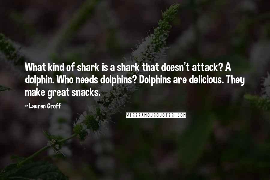 Lauren Groff Quotes: What kind of shark is a shark that doesn't attack? A dolphin. Who needs dolphins? Dolphins are delicious. They make great snacks.