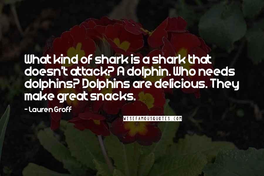 Lauren Groff Quotes: What kind of shark is a shark that doesn't attack? A dolphin. Who needs dolphins? Dolphins are delicious. They make great snacks.