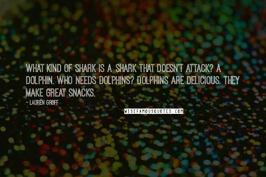 Lauren Groff Quotes: What kind of shark is a shark that doesn't attack? A dolphin. Who needs dolphins? Dolphins are delicious. They make great snacks.