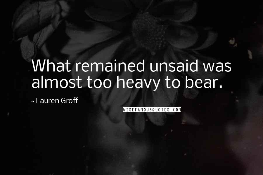 Lauren Groff Quotes: What remained unsaid was almost too heavy to bear.