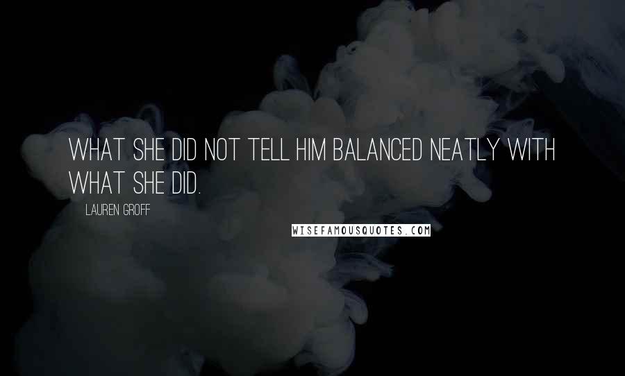 Lauren Groff Quotes: What she did not tell him balanced neatly with what she did.