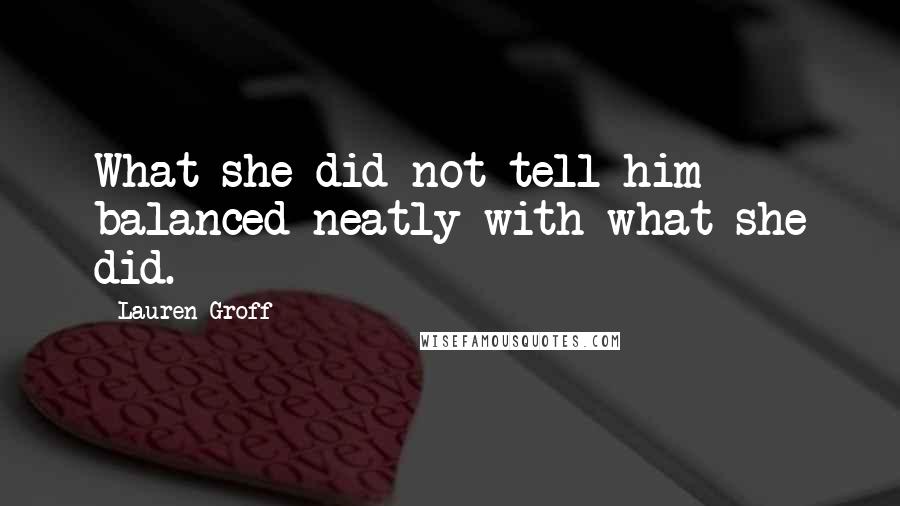 Lauren Groff Quotes: What she did not tell him balanced neatly with what she did.