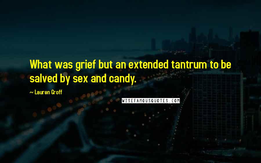Lauren Groff Quotes: What was grief but an extended tantrum to be salved by sex and candy.