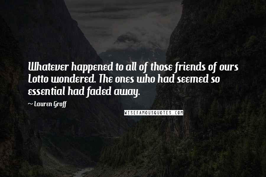 Lauren Groff Quotes: Whatever happened to all of those friends of ours Lotto wondered. The ones who had seemed so essential had faded away.