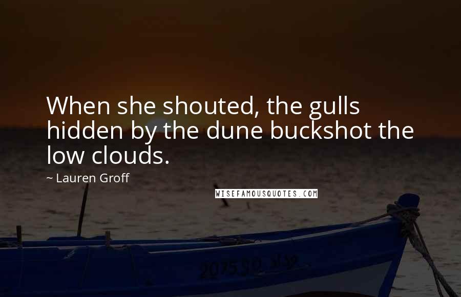 Lauren Groff Quotes: When she shouted, the gulls hidden by the dune buckshot the low clouds.