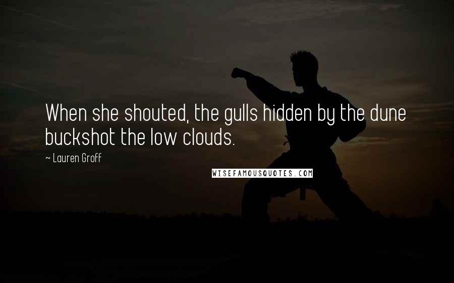 Lauren Groff Quotes: When she shouted, the gulls hidden by the dune buckshot the low clouds.