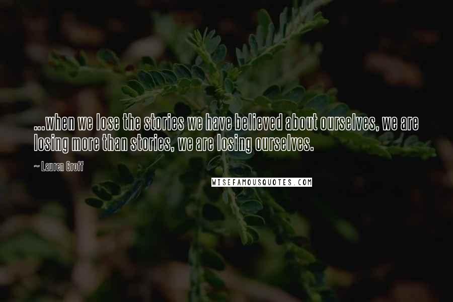 Lauren Groff Quotes: ...when we lose the stories we have believed about ourselves, we are losing more than stories, we are losing ourselves.