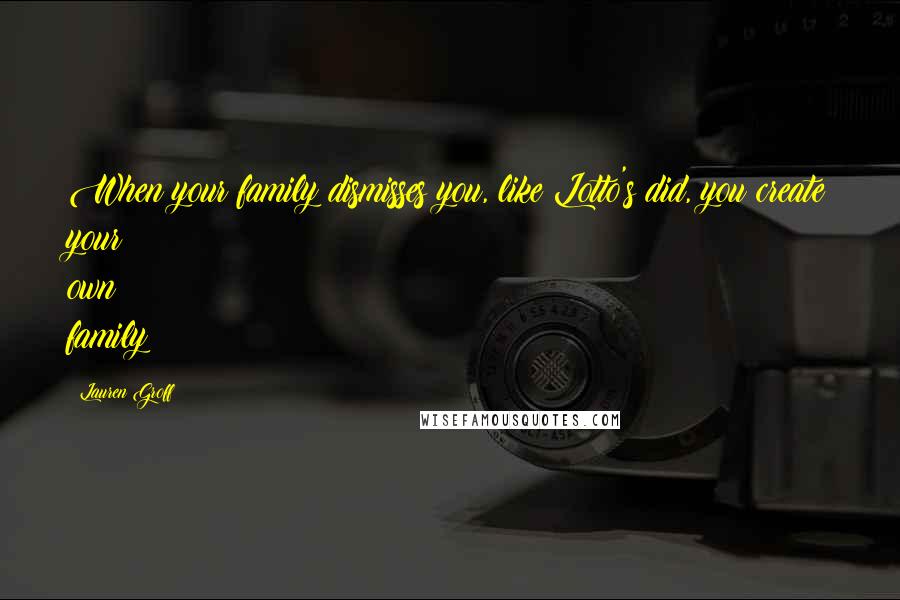 Lauren Groff Quotes: When your family dismisses you, like Lotto's did, you create your own family