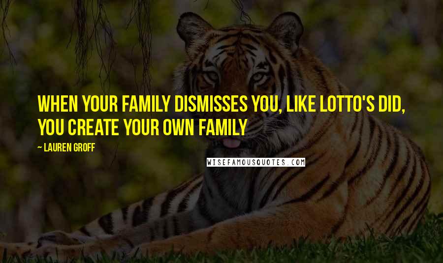 Lauren Groff Quotes: When your family dismisses you, like Lotto's did, you create your own family