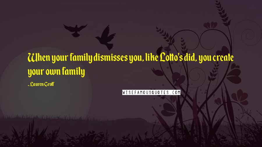 Lauren Groff Quotes: When your family dismisses you, like Lotto's did, you create your own family