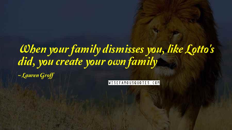 Lauren Groff Quotes: When your family dismisses you, like Lotto's did, you create your own family