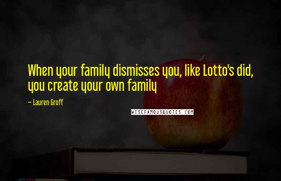 Lauren Groff Quotes: When your family dismisses you, like Lotto's did, you create your own family