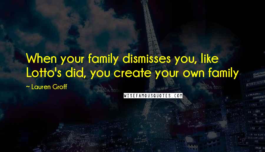 Lauren Groff Quotes: When your family dismisses you, like Lotto's did, you create your own family