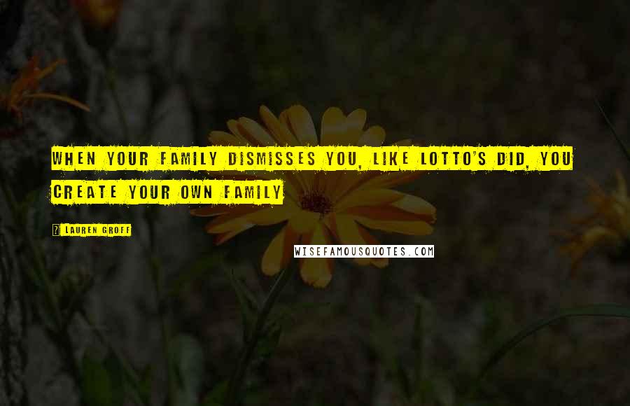 Lauren Groff Quotes: When your family dismisses you, like Lotto's did, you create your own family