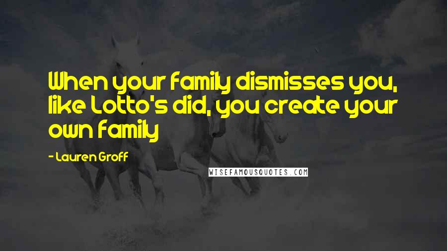 Lauren Groff Quotes: When your family dismisses you, like Lotto's did, you create your own family