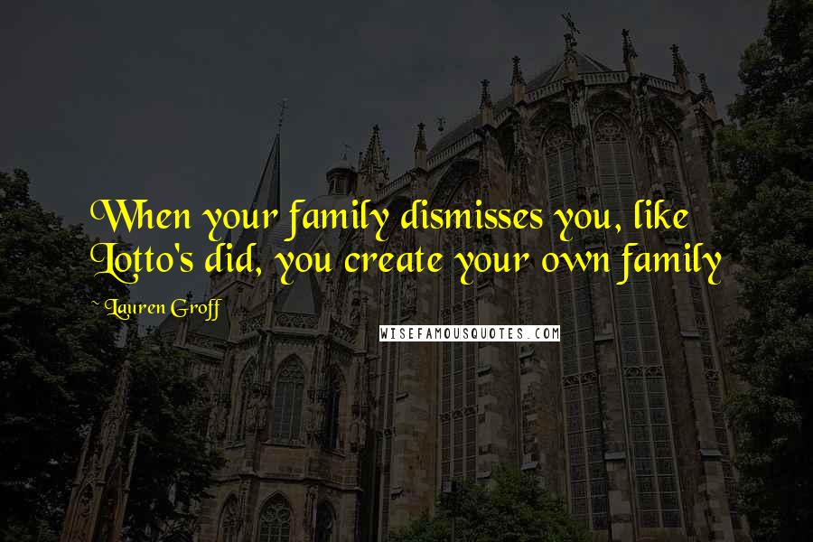 Lauren Groff Quotes: When your family dismisses you, like Lotto's did, you create your own family