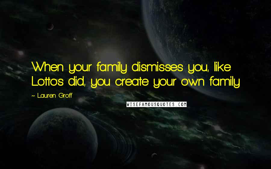 Lauren Groff Quotes: When your family dismisses you, like Lotto's did, you create your own family