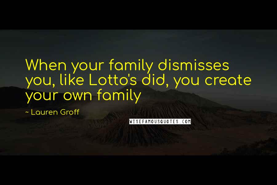 Lauren Groff Quotes: When your family dismisses you, like Lotto's did, you create your own family