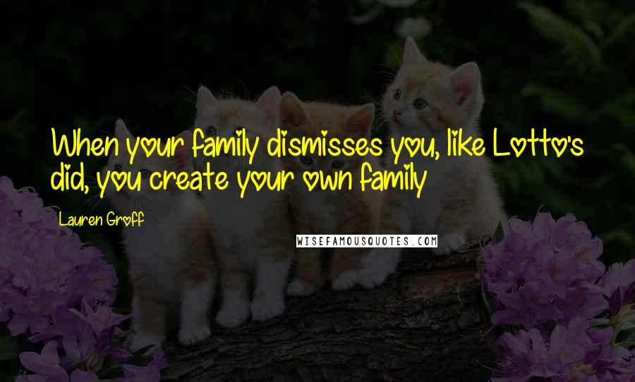 Lauren Groff Quotes: When your family dismisses you, like Lotto's did, you create your own family