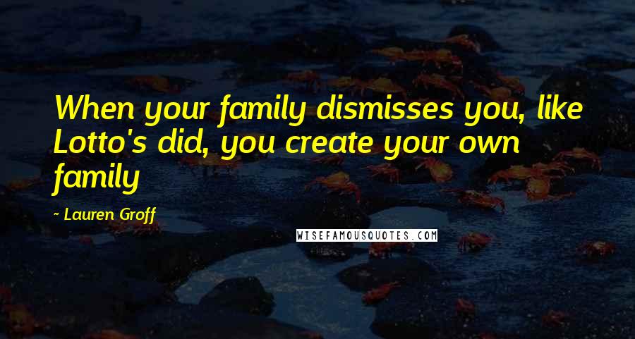 Lauren Groff Quotes: When your family dismisses you, like Lotto's did, you create your own family