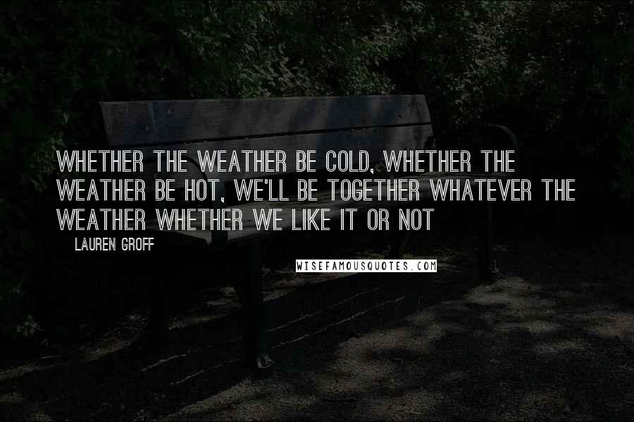 Lauren Groff Quotes: Whether the weather be cold, whether the weather be hot, we'll be together whatever the weather whether we like it or not