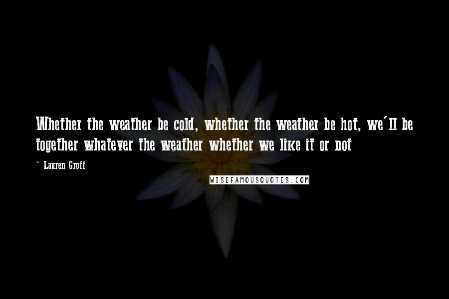 Lauren Groff Quotes: Whether the weather be cold, whether the weather be hot, we'll be together whatever the weather whether we like it or not