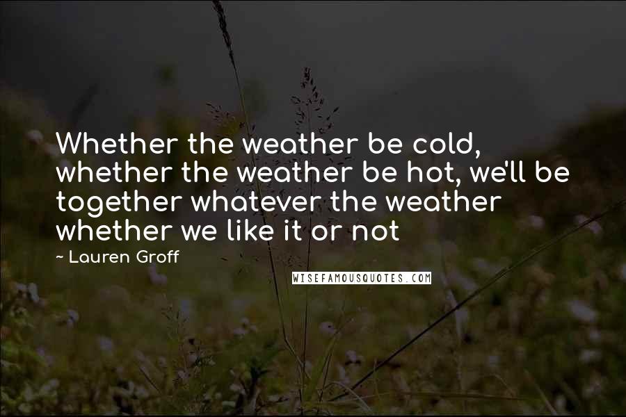 Lauren Groff Quotes: Whether the weather be cold, whether the weather be hot, we'll be together whatever the weather whether we like it or not