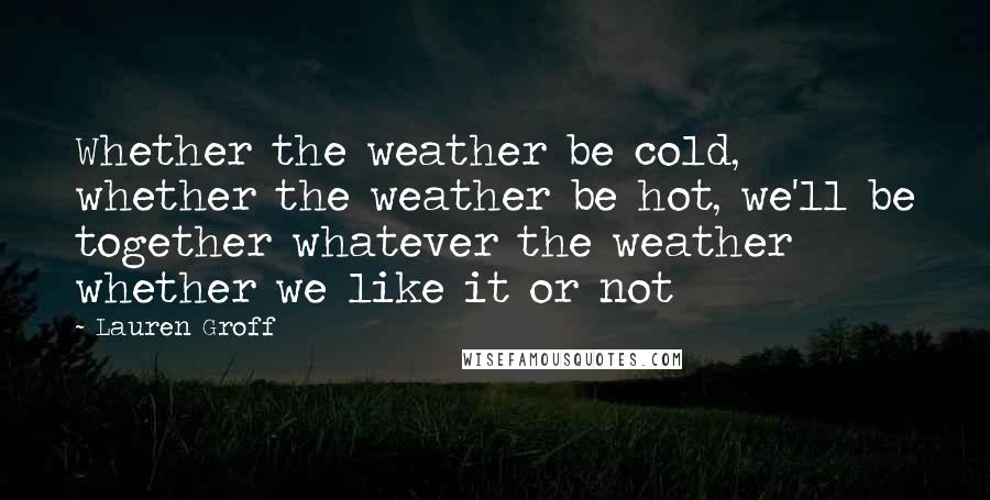 Lauren Groff Quotes: Whether the weather be cold, whether the weather be hot, we'll be together whatever the weather whether we like it or not