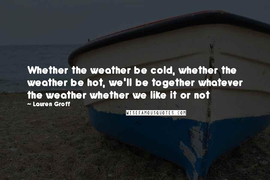 Lauren Groff Quotes: Whether the weather be cold, whether the weather be hot, we'll be together whatever the weather whether we like it or not