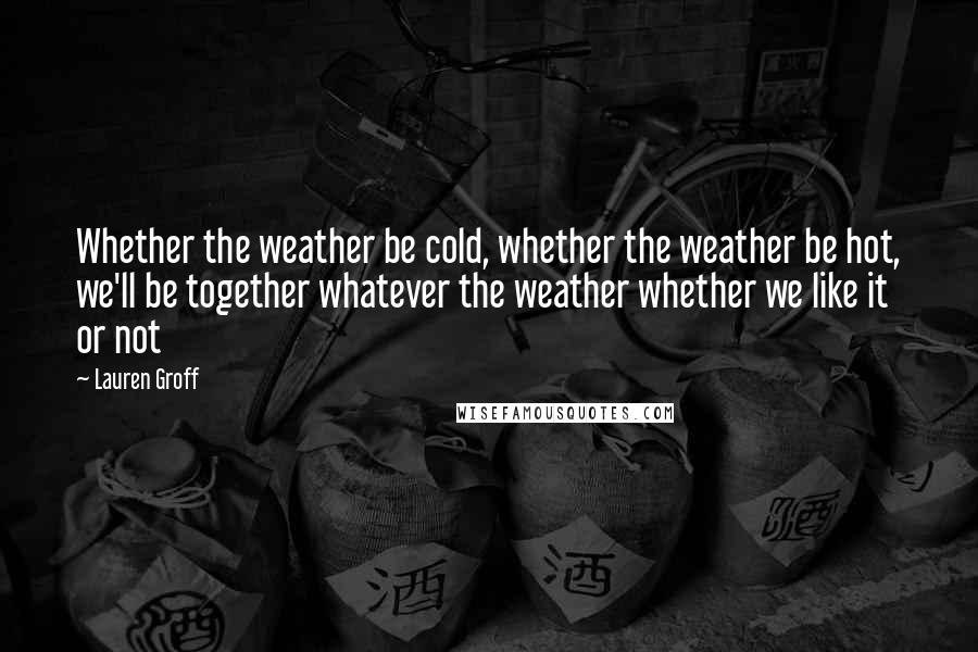 Lauren Groff Quotes: Whether the weather be cold, whether the weather be hot, we'll be together whatever the weather whether we like it or not