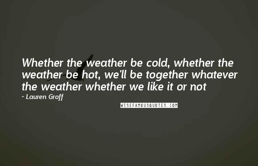 Lauren Groff Quotes: Whether the weather be cold, whether the weather be hot, we'll be together whatever the weather whether we like it or not