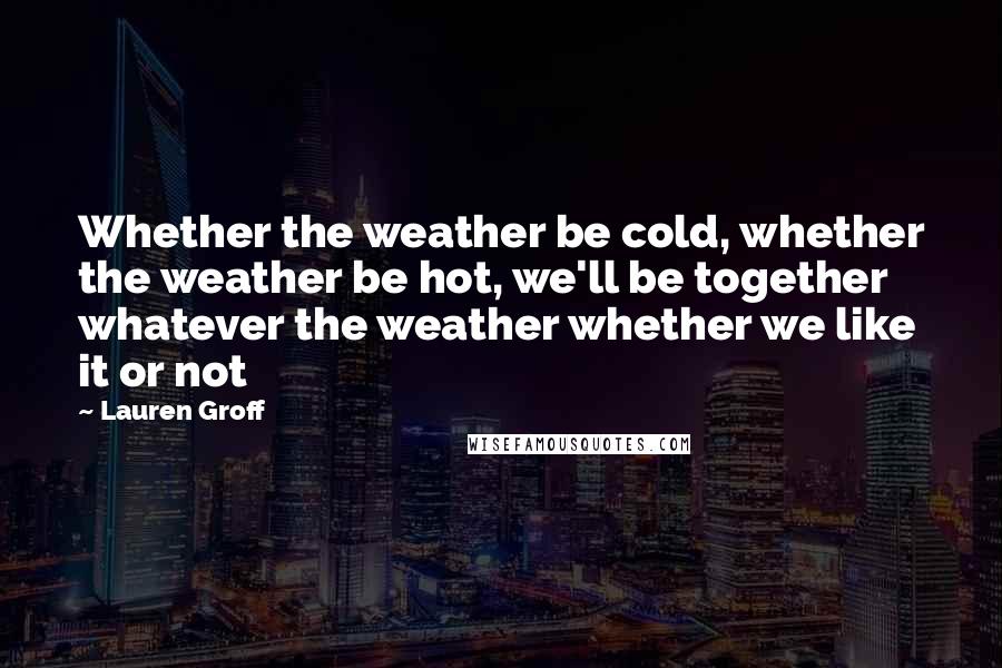 Lauren Groff Quotes: Whether the weather be cold, whether the weather be hot, we'll be together whatever the weather whether we like it or not