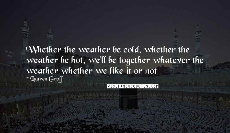 Lauren Groff Quotes: Whether the weather be cold, whether the weather be hot, we'll be together whatever the weather whether we like it or not