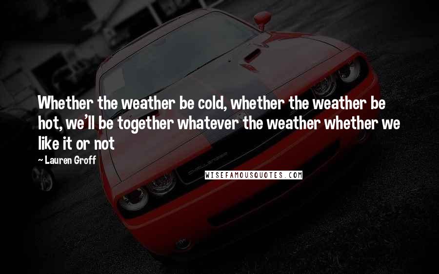 Lauren Groff Quotes: Whether the weather be cold, whether the weather be hot, we'll be together whatever the weather whether we like it or not