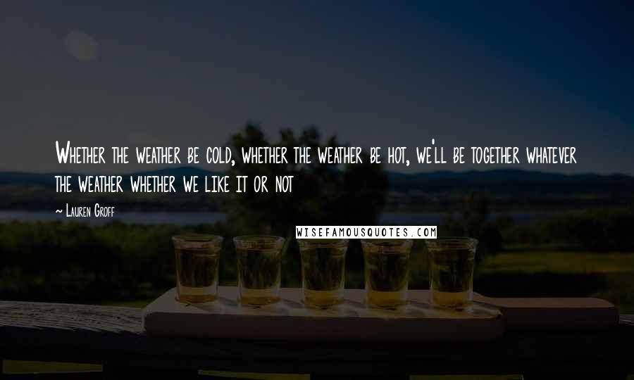 Lauren Groff Quotes: Whether the weather be cold, whether the weather be hot, we'll be together whatever the weather whether we like it or not