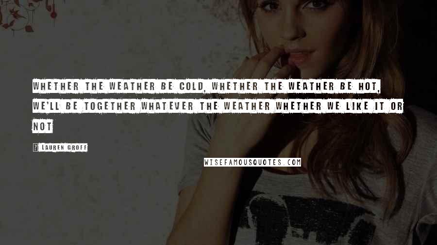 Lauren Groff Quotes: Whether the weather be cold, whether the weather be hot, we'll be together whatever the weather whether we like it or not