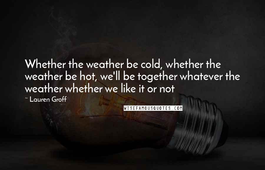 Lauren Groff Quotes: Whether the weather be cold, whether the weather be hot, we'll be together whatever the weather whether we like it or not
