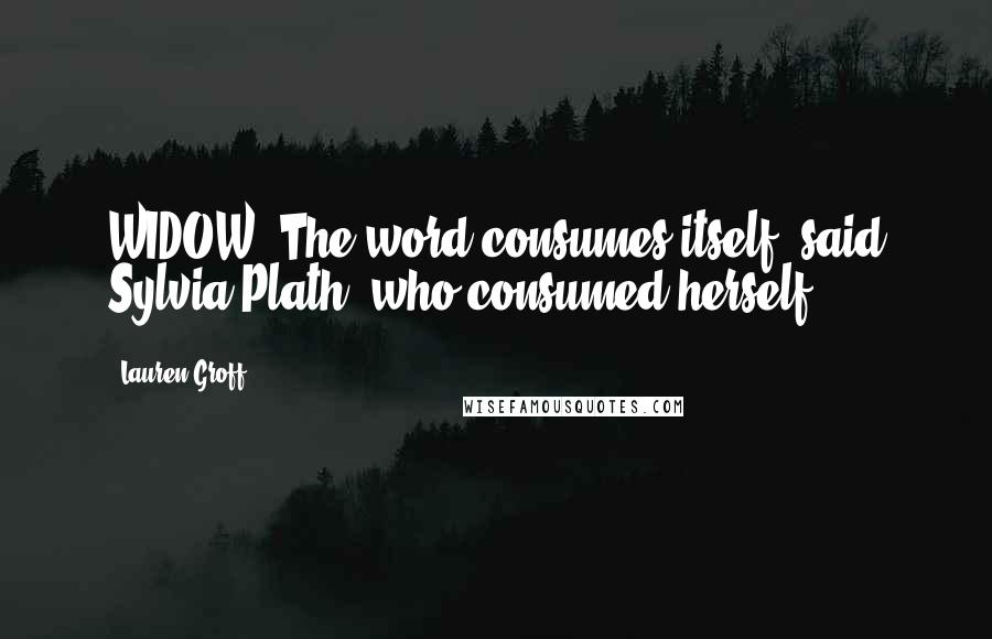 Lauren Groff Quotes: WIDOW. The word consumes itself, said Sylvia Plath, who consumed herself.