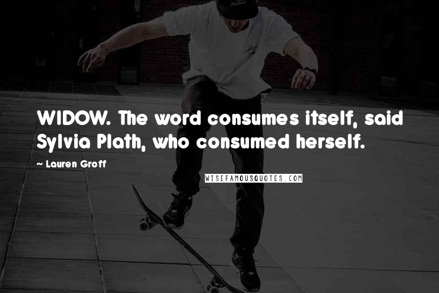 Lauren Groff Quotes: WIDOW. The word consumes itself, said Sylvia Plath, who consumed herself.