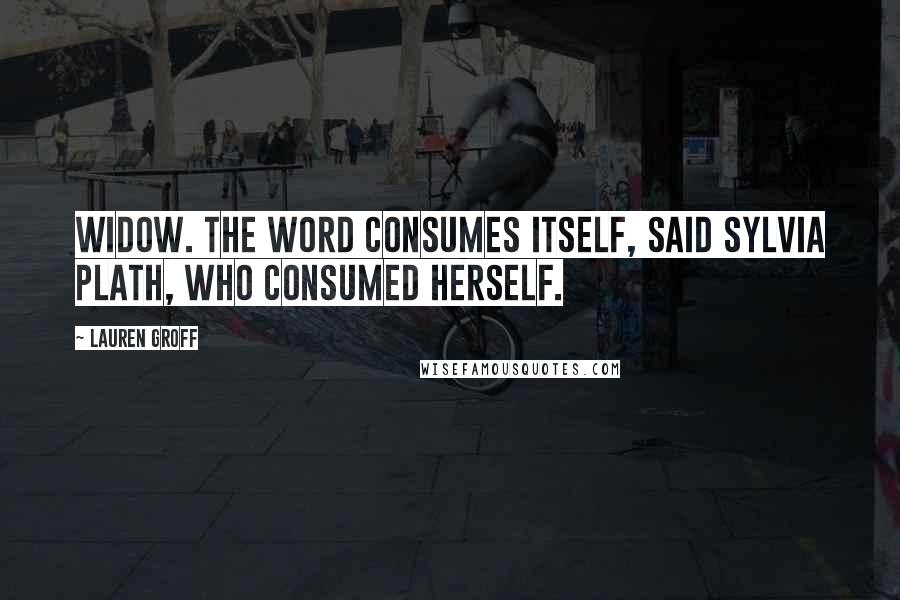 Lauren Groff Quotes: WIDOW. The word consumes itself, said Sylvia Plath, who consumed herself.