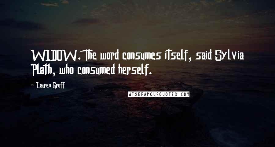 Lauren Groff Quotes: WIDOW. The word consumes itself, said Sylvia Plath, who consumed herself.