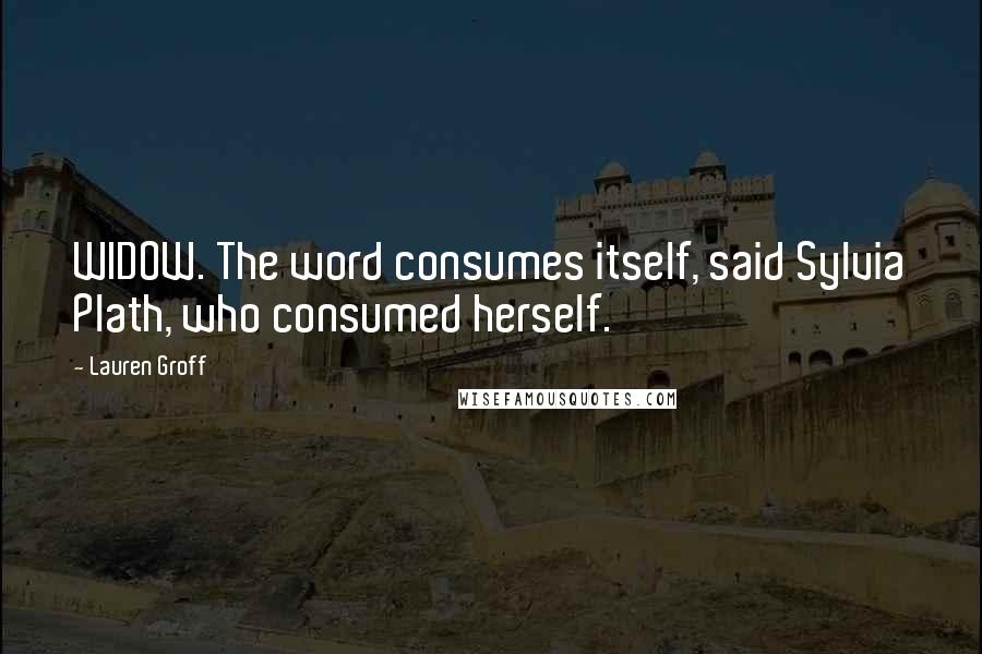 Lauren Groff Quotes: WIDOW. The word consumes itself, said Sylvia Plath, who consumed herself.
