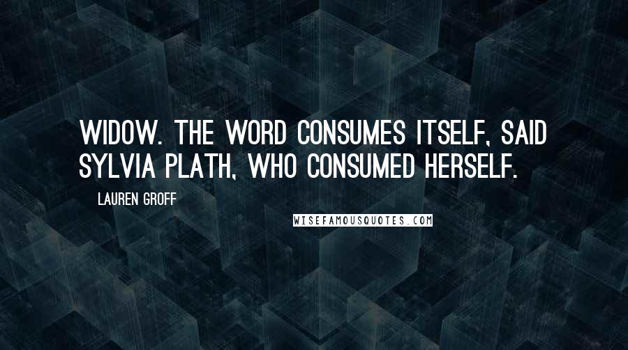 Lauren Groff Quotes: WIDOW. The word consumes itself, said Sylvia Plath, who consumed herself.