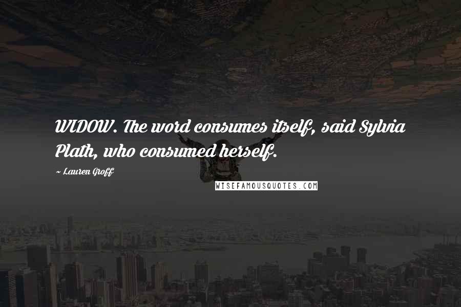 Lauren Groff Quotes: WIDOW. The word consumes itself, said Sylvia Plath, who consumed herself.